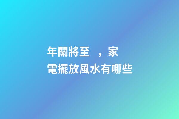 年關將至，家電擺放風水有哪些